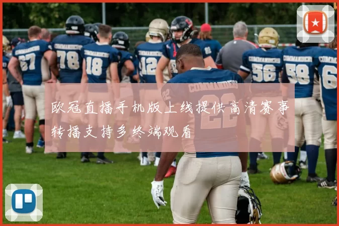 欧冠直播手机版上线提供高清赛事转播支持多终端观看