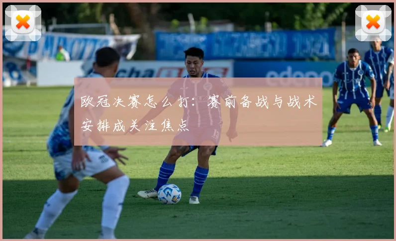 欧冠决赛怎么打：赛前备战与战术安排成关注焦点