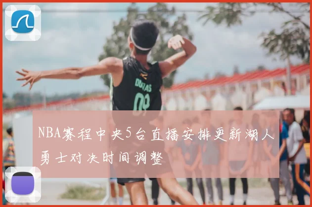 NBA赛程中央5台直播安排更新湖人勇士对决时间调整