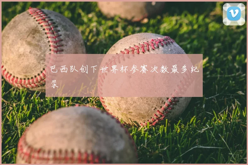 巴西队创下世界杯参赛次数最多纪录