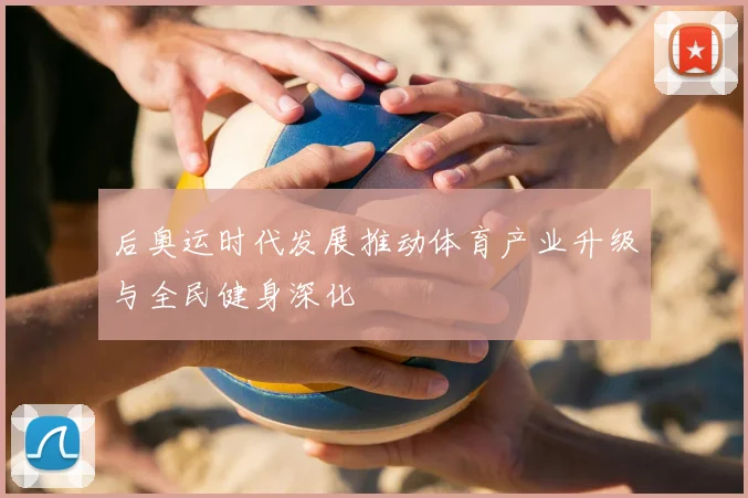 后奥运时代发展推动体育产业升级与全民健身深化