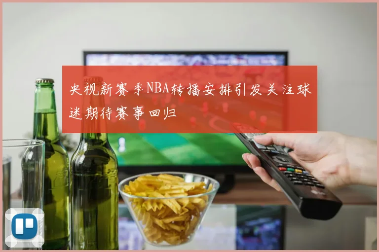 央视新赛季NBA转播安排引发关注球迷期待赛事回归