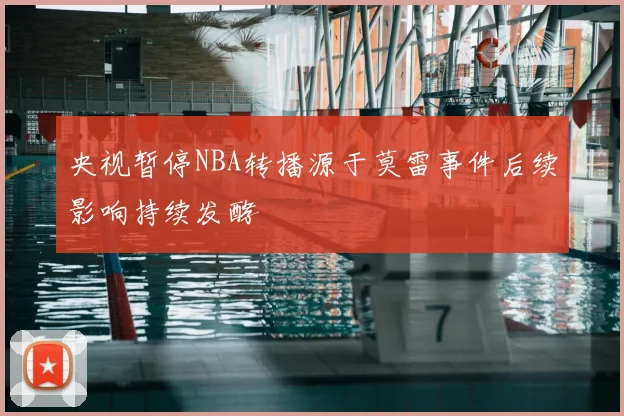 央视暂停NBA转播源于莫雷事件后续影响持续发酵