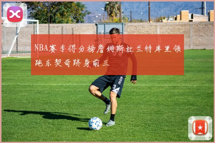 NBA赛季得分榜詹姆斯杜兰特库里领跑东契奇跻身前三