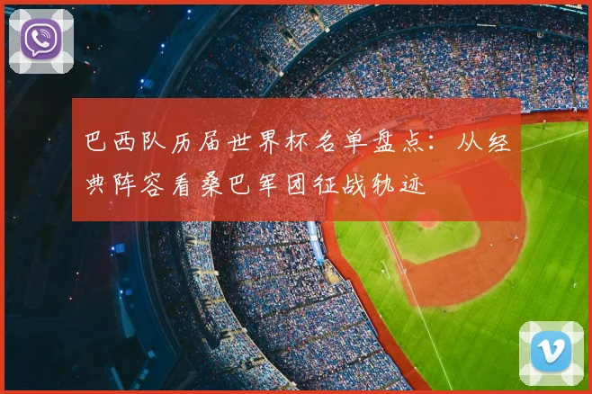 巴西队历届世界杯名单盘点：从经典阵容看桑巴军团征战轨迹