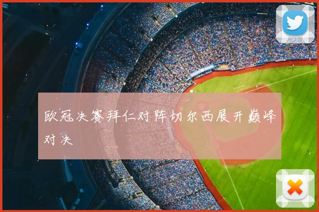 欧冠决赛拜仁对阵切尔西展开巅峰对决