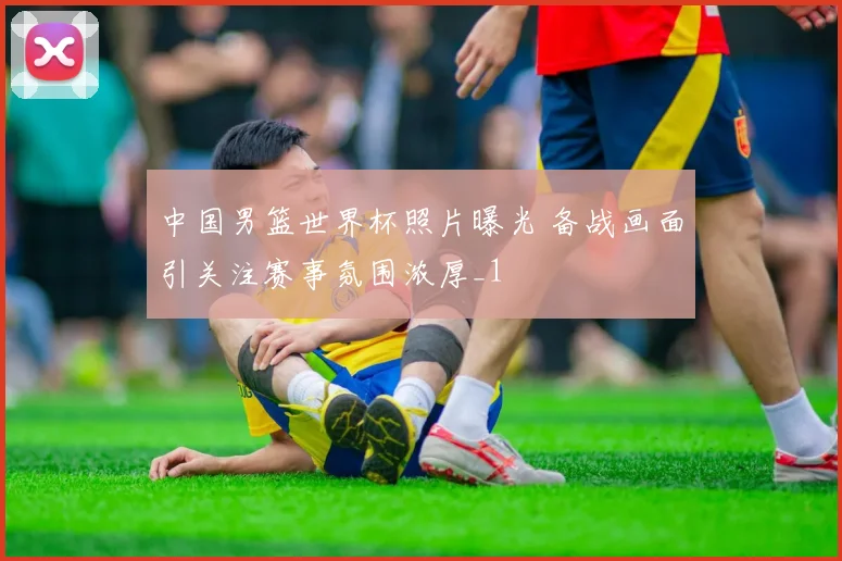 中国男篮世界杯照片曝光 备战画面引关注赛事氛围浓厚_1