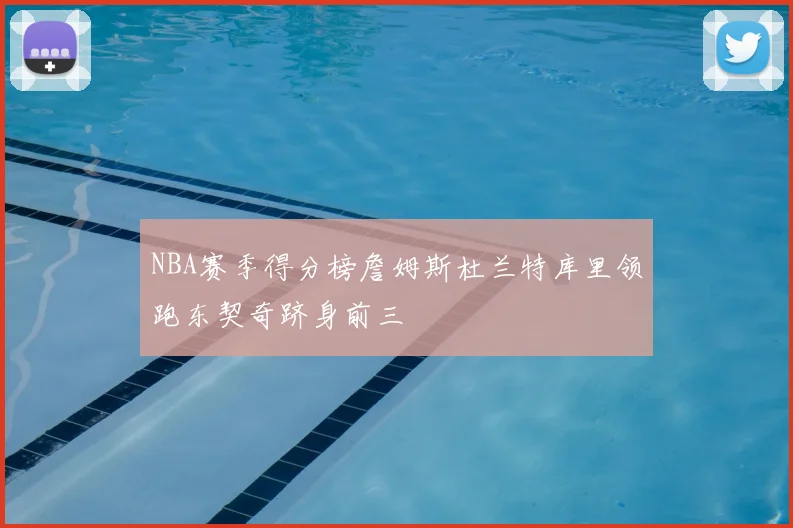 NBA赛季得分榜詹姆斯杜兰特库里领跑东契奇跻身前三