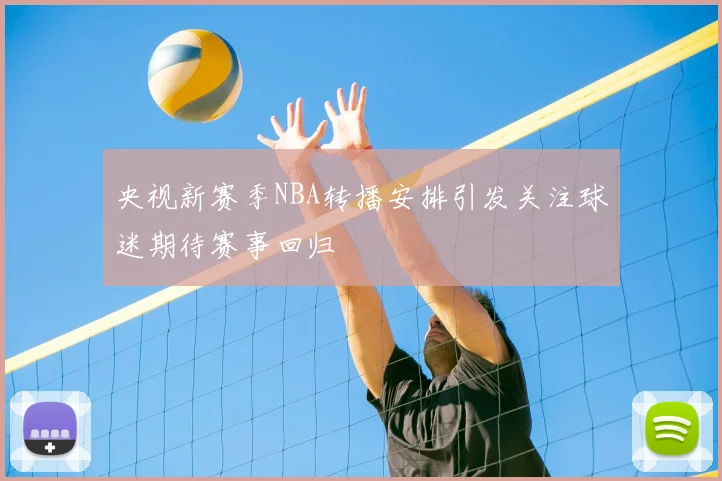 央视新赛季NBA转播安排引发关注球迷期待赛事回归